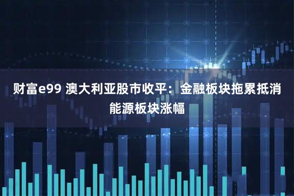 财富e99 澳大利亚股市收平：金融板块拖累抵消能源板块涨幅
