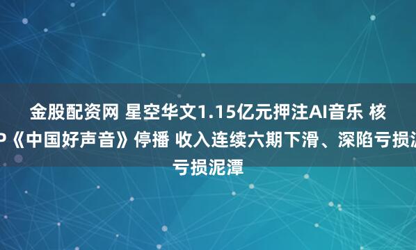 金股配资网 星空华文1.15亿元押注AI音乐 核心IP《中国好声音》停播 收入连续六期下滑、深陷亏损泥潭