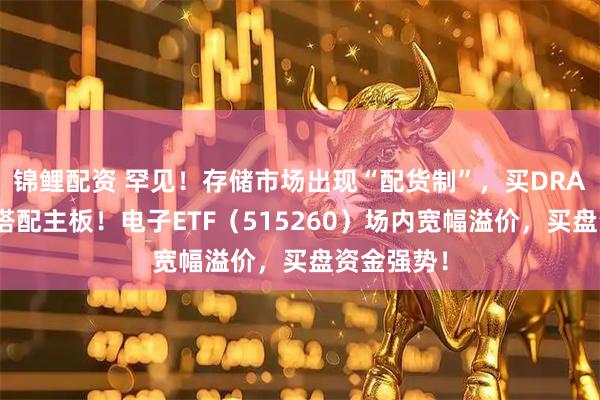锦鲤配资 罕见！存储市场出现“配货制”，买DRAM模组须搭配主板！电子ETF（515260）场内宽幅溢价，买盘资金强势！