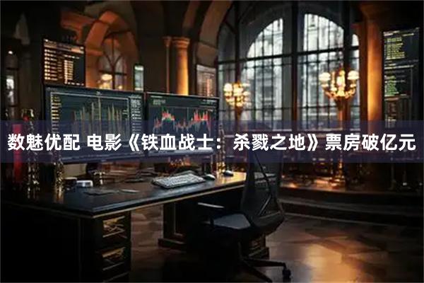 数魅优配 电影《铁血战士：杀戮之地》票房破亿元