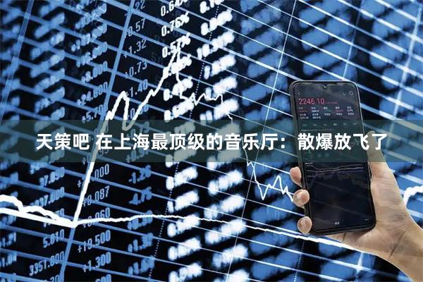 天策吧 在上海最顶级的音乐厅：散爆放飞了