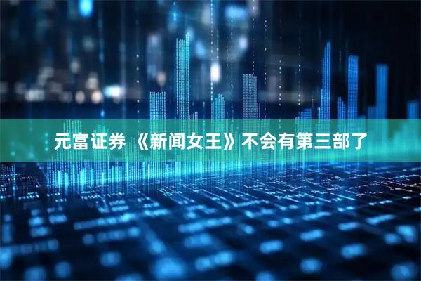 元富证券 《新闻女王》不会有第三部了