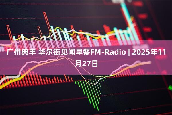 广州典丰 华尔街见闻早餐FM-Radio | 2025年11月27日