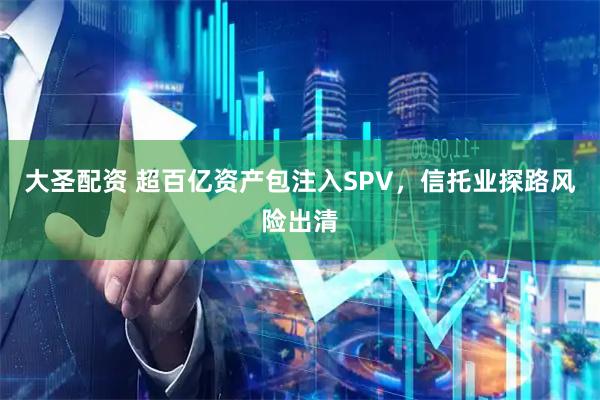 大圣配资 超百亿资产包注入SPV，信托业探路风险出清