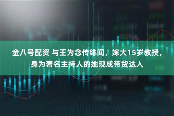金八号配资 与王为念传绯闻，嫁大15岁教授，身为著名主持人的她现成带货达人