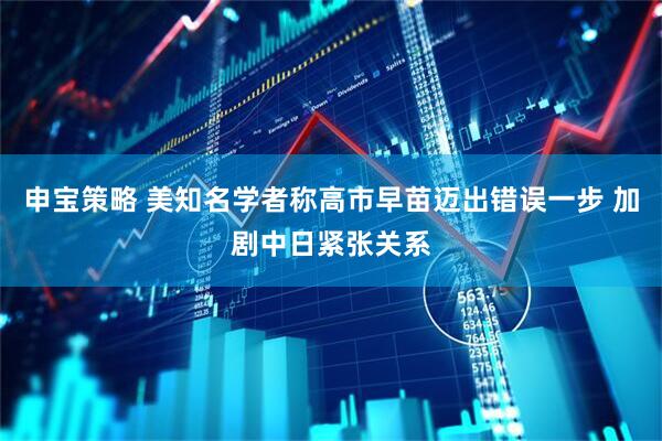 申宝策略 美知名学者称高市早苗迈出错误一步 加剧中日紧张关系