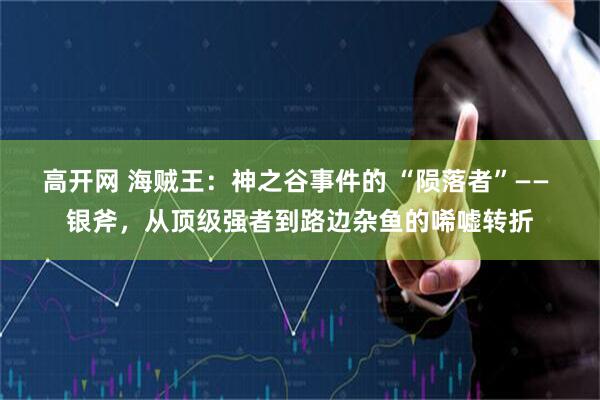 高开网 海贼王：神之谷事件的 “陨落者”—— 银斧，从顶级强者到路边杂鱼的唏嘘转折