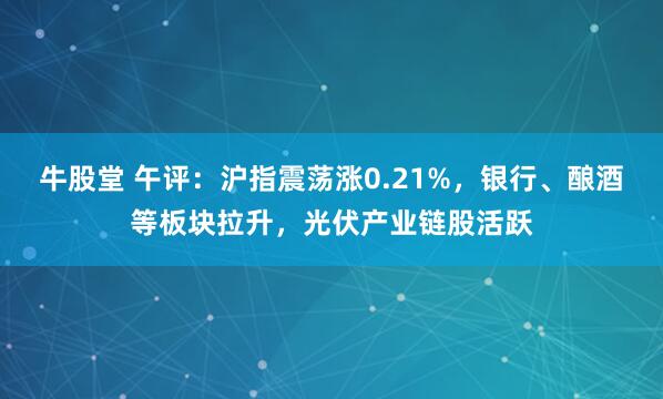 牛股堂 午评：沪指震荡涨0.21%，银行、酿酒等板块拉升，光伏产业链股活跃