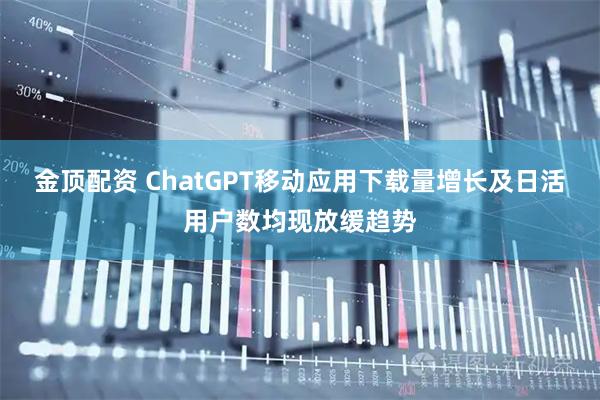 金顶配资 ChatGPT移动应用下载量增长及日活用户数均现放缓趋势