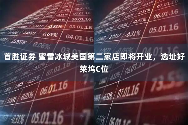 首胜证券 蜜雪冰城美国第二家店即将开业，选址好莱坞C位