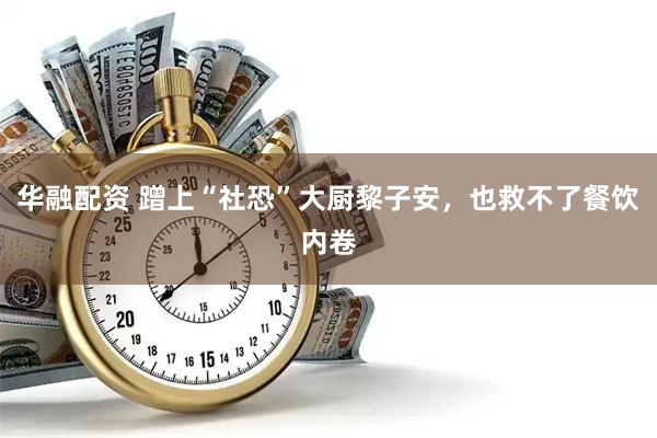 华融配资 蹭上“社恐”大厨黎子安，也救不了餐饮内卷