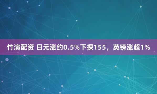 竹演配资 日元涨约0.5%下探155，英镑涨超1%