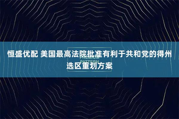 恒盛优配 美国最高法院批准有利于共和党的得州选区重划方案