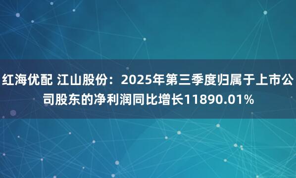红海优配 江山股份：2025年第三季度归属于上市公司股东的净利润同比增长11890.01%