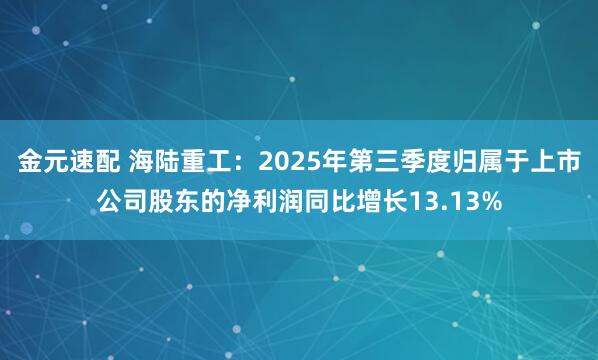 金元速配 海陆重工：2025年第三季度归属于上市公司股东的净利润同比增长13.13%