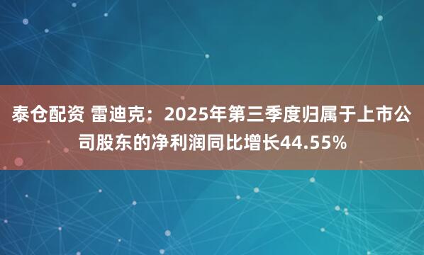 泰仓配资 雷迪克：2025年第三季度归属于上市公司股东的净利润同比增长44.55%