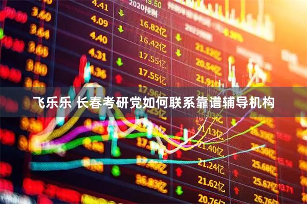 飞乐乐 长春考研党如何联系靠谱辅导机构