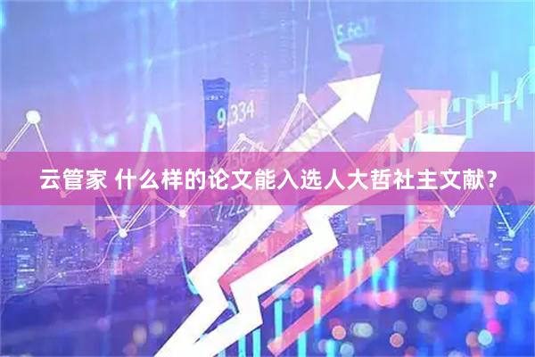 云管家 什么样的论文能入选人大哲社主文献？