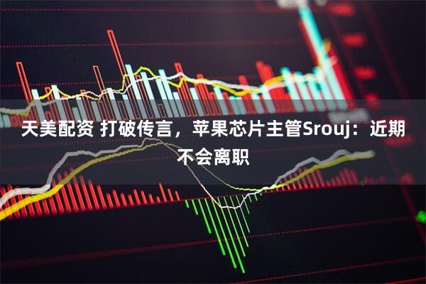 天美配资 打破传言，苹果芯片主管Srouj：近期不会离职