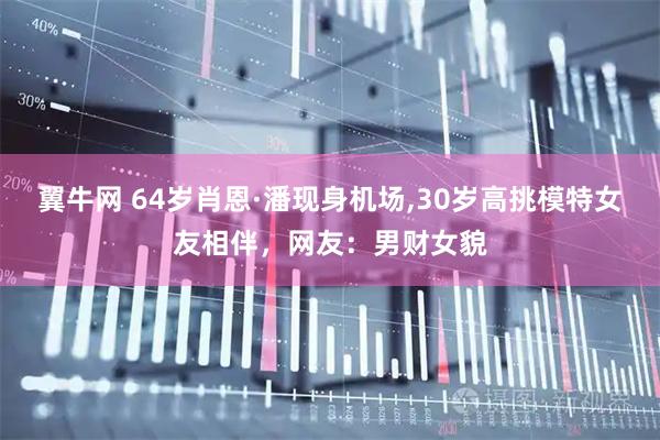 翼牛网 64岁肖恩·潘现身机场,30岁高挑模特女友相伴，网友：男财女貌