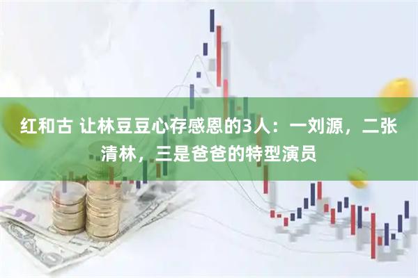 红和古 让林豆豆心存感恩的3人：一刘源，二张清林，三是爸爸的特型演员