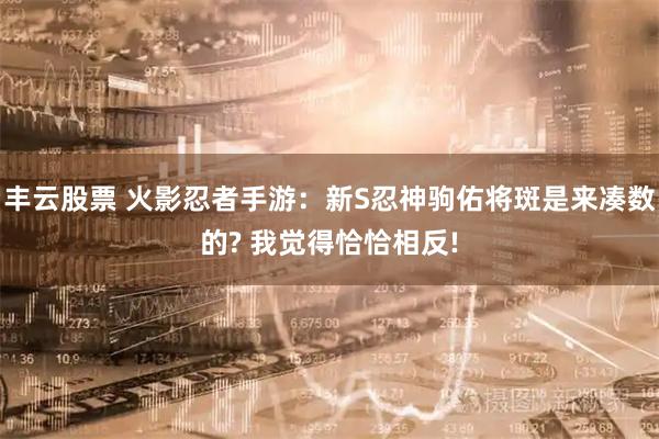 丰云股票 火影忍者手游：新S忍神驹佑将斑是来凑数的? 我觉得恰恰相反!
