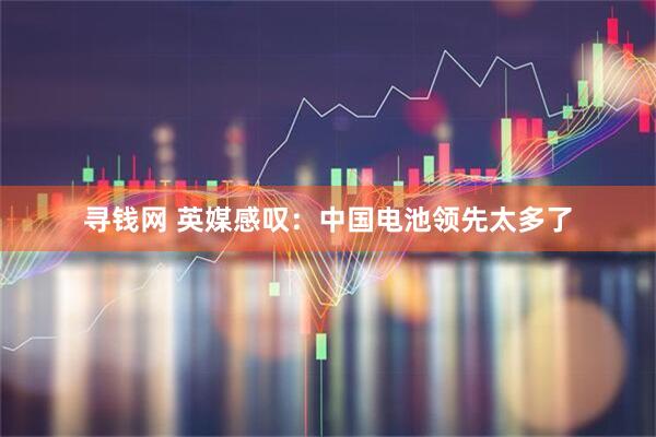 寻钱网 英媒感叹：中国电池领先太多了