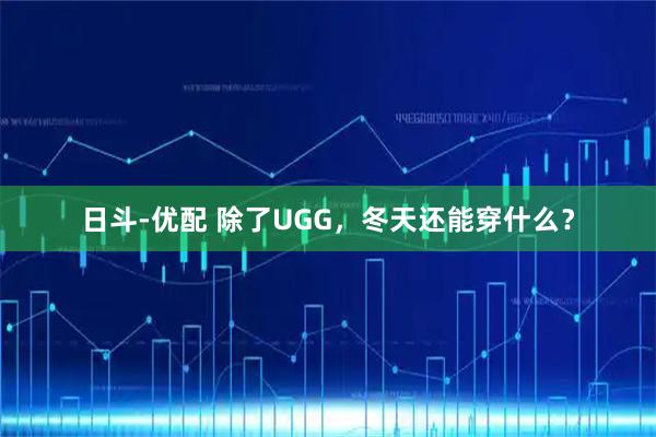 日斗-优配 除了UGG，冬天还能穿什么？