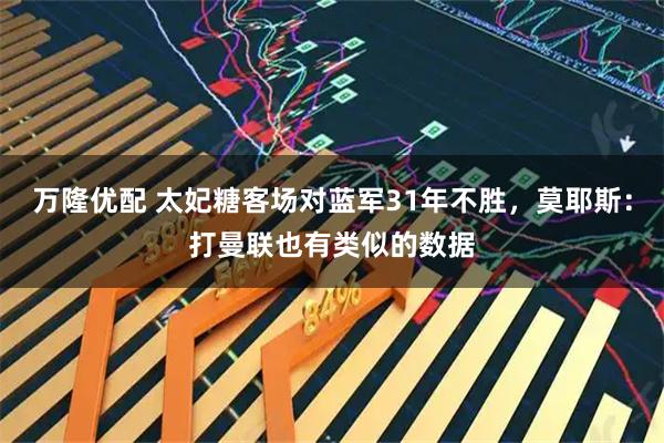 万隆优配 太妃糖客场对蓝军31年不胜，莫耶斯：打曼联也有类似的数据