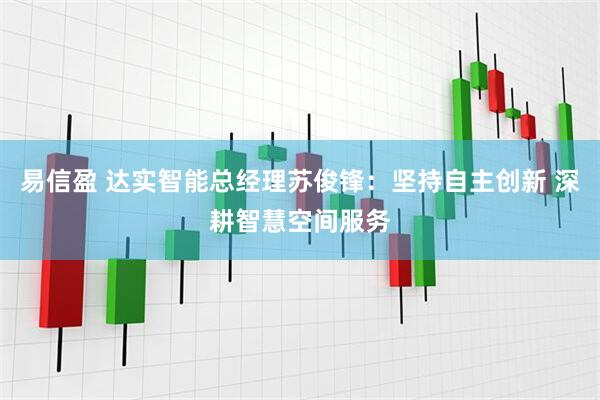 易信盈 达实智能总经理苏俊锋：坚持自主创新 深耕智慧空间服务
