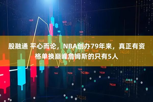 股融通 平心而论，NBA创办79年来，真正有资格单换巅峰詹姆斯的只有5人