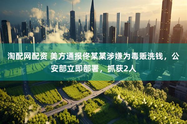 淘配网配资 美方通报佟某某涉嫌为毒贩洗钱，公安部立即部署，抓获2人