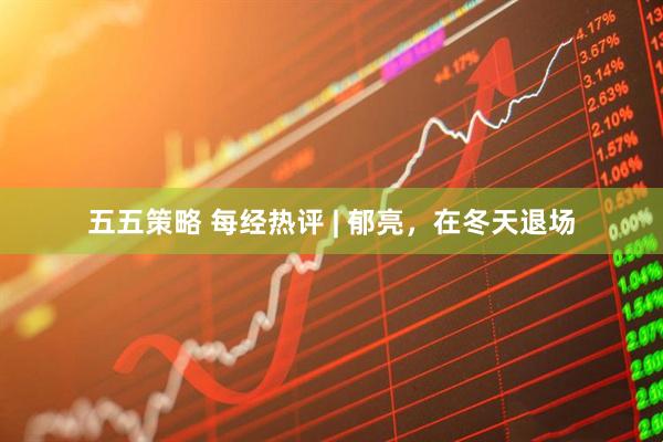 五五策略 每经热评 | 郁亮，在冬天退场