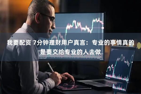 我要配资 7分钟理财用户真言：专业的事情真的是要交给专业的人去做