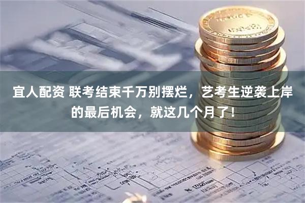 宜人配资 联考结束千万别摆烂，艺考生逆袭上岸的最后机会，就这几个月了！
