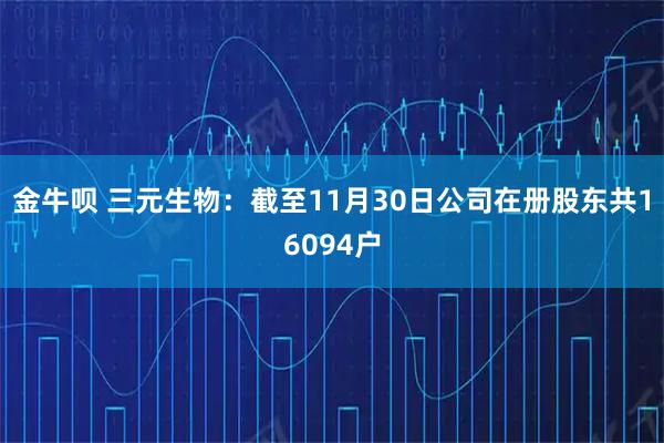 金牛呗 三元生物：截至11月30日公司在册股东共16094户
