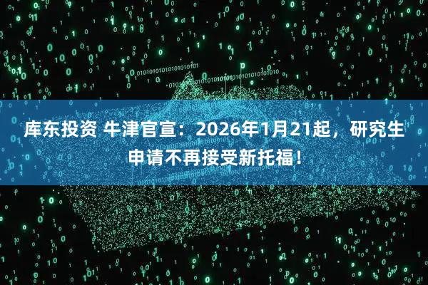 库东投资 牛津官宣：2026年1月21起，研究生申请不再接受新托福！