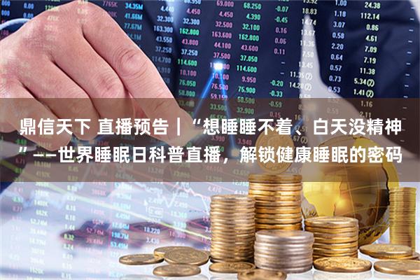 鼎信天下 直播预告｜“想睡睡不着、白天没精神”——世界睡眠日科普直播，解锁健康睡眠的密码