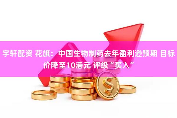 宇轩配资 花旗：中国生物制药去年盈利逊预期 目标价降至10港元 评级“买入”