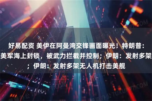 好易配资 美伊在阿曼湾交锋画面曝光！特朗普：伊货船试图突破美军海上封锁，被武力拦截并控制；伊朗：发射多架无人机打击美舰