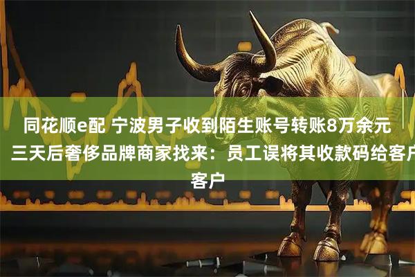 同花顺e配 宁波男子收到陌生账号转账8万余元，三天后奢侈品牌商家找来：员工误将其收款码给客户