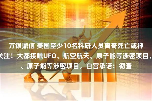 万银鼎信 美国至少10名科研人员离奇死亡或神秘失踪引发广泛关注！大都接触UFO、航空航天、原子能等涉密项目，白宫承诺：彻查